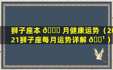 狮子座本 🐝 月健康运势（2021狮子座每月运势详解 🌹 ）